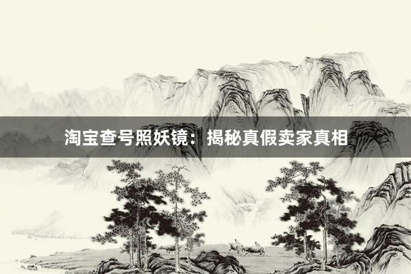 淘宝查号照妖镜：揭秘真假卖家真相