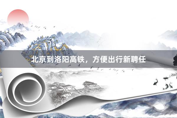 北京到洛阳高铁，方便出行新聘任