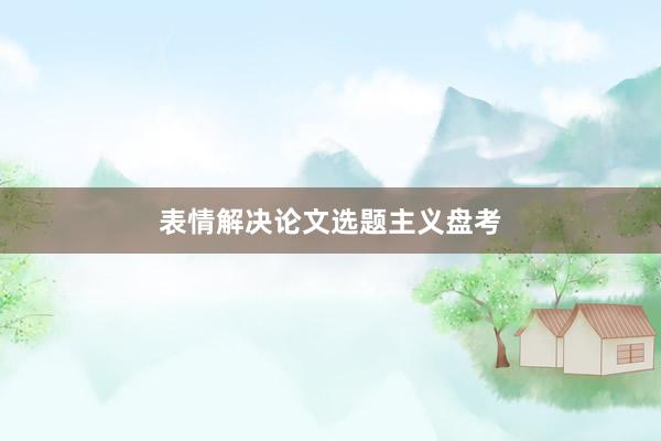 表情解决论文选题主义盘考