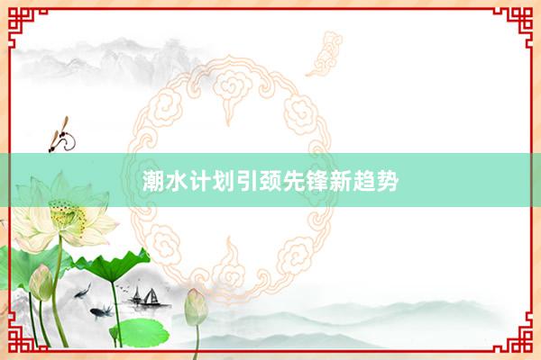 潮水计划引颈先锋新趋势