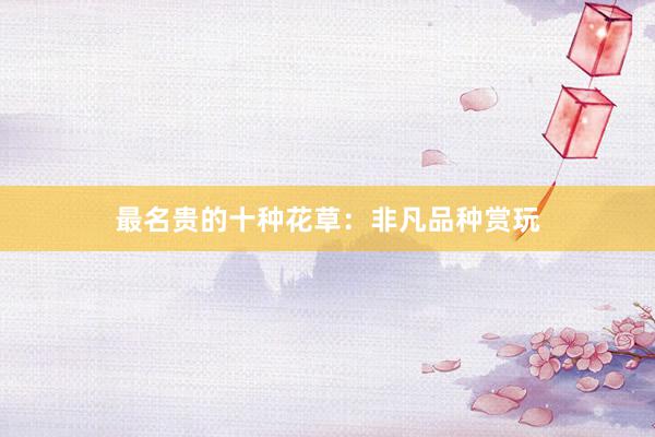 最名贵的十种花草：非凡品种赏玩