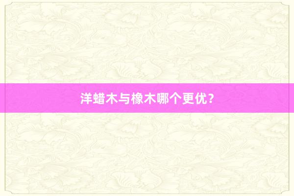 洋蜡木与橡木哪个更优？