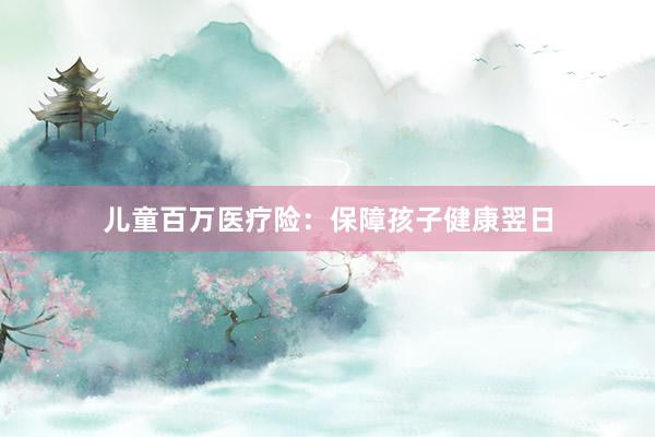儿童百万医疗险：保障孩子健康翌日