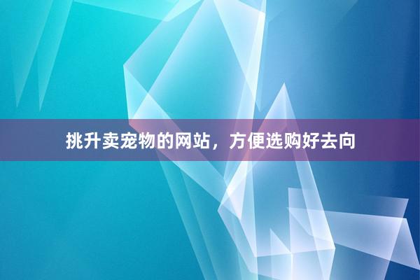 挑升卖宠物的网站，方便选购好去向