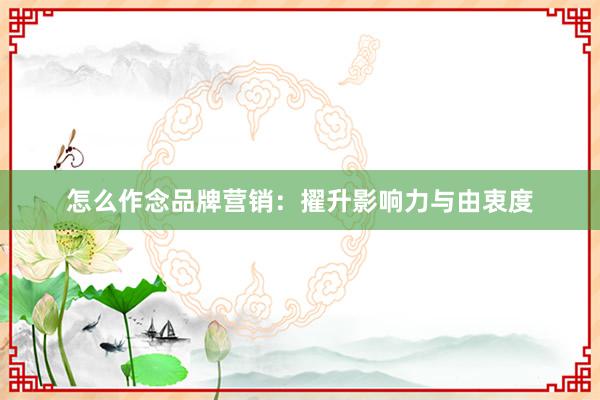 怎么作念品牌营销：擢升影响力与由衷度